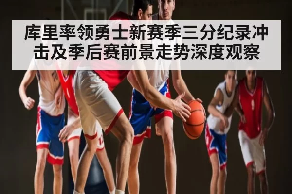 库里率领勇士新赛季三分纪录冲击及季后赛前景走势深度观察