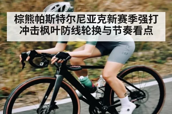 棕熊帕斯特尔尼亚克新赛季强打冲击枫叶防线轮换与节奏看点