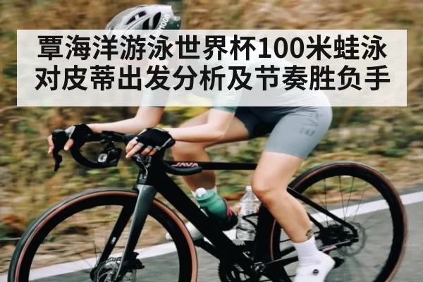 覃海洋游泳世界杯100米蛙泳对皮蒂出发分析及节奏胜负手